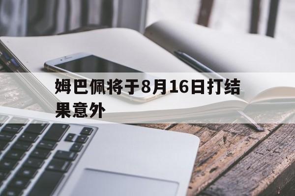 姆巴佩将于8月16日打结果意外(姆巴佩新造型)